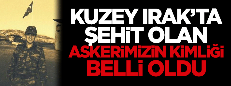 Kuzey Irak'ta şehit olan askerimizin kimliği belli oldu