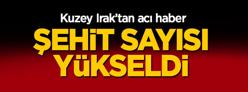 Kuzey Irak'tan acı haber: Şehit sayısı yükseldi