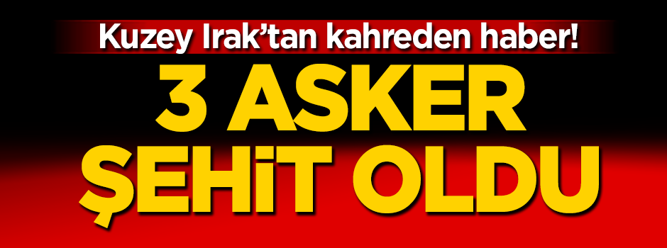 Kuzey Irak'tan kahreden haber: 3 asker şehit oldu