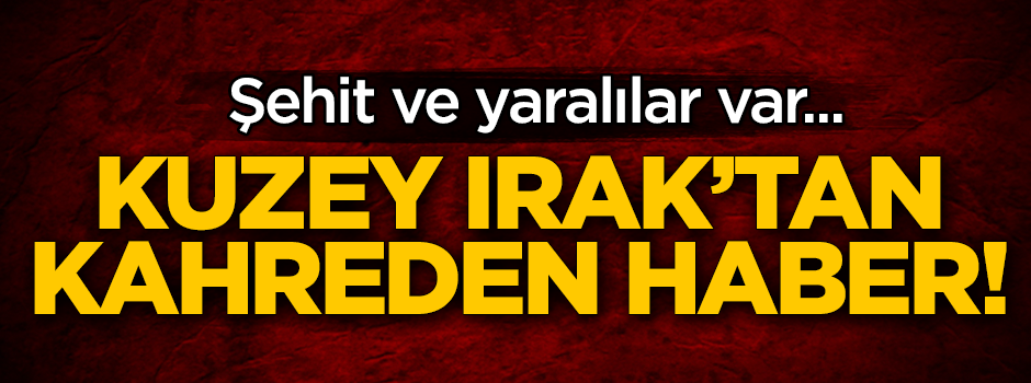 Kuzey Irak'tan kahreden haber! Şehit ve yaralılar var