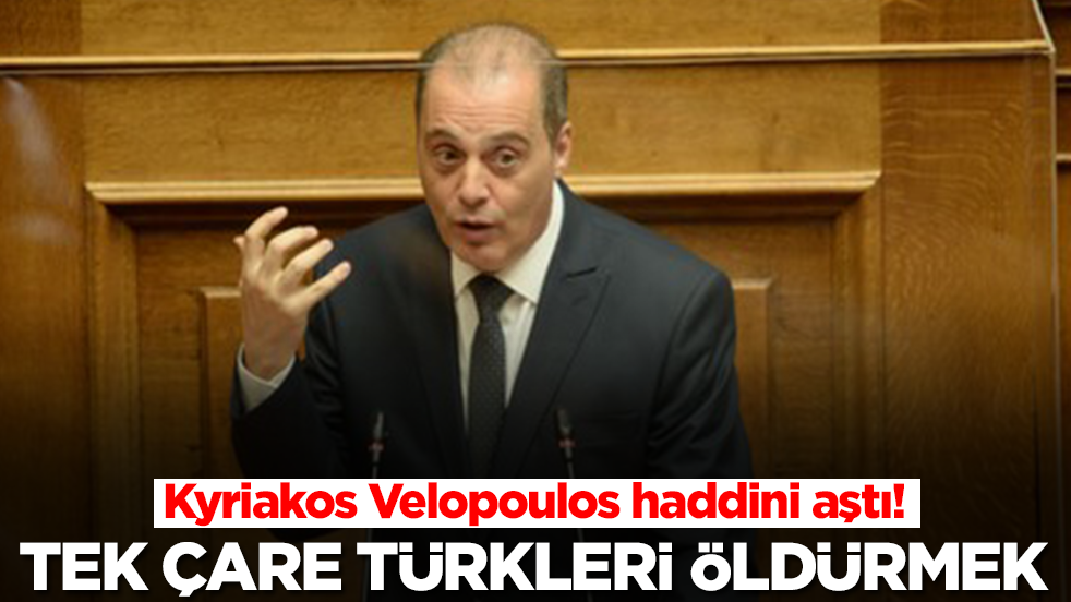 Kyriakos Velopoulos: Tek çare Türkleri öldürmek ama bunu yapsak da onlar yenilmez