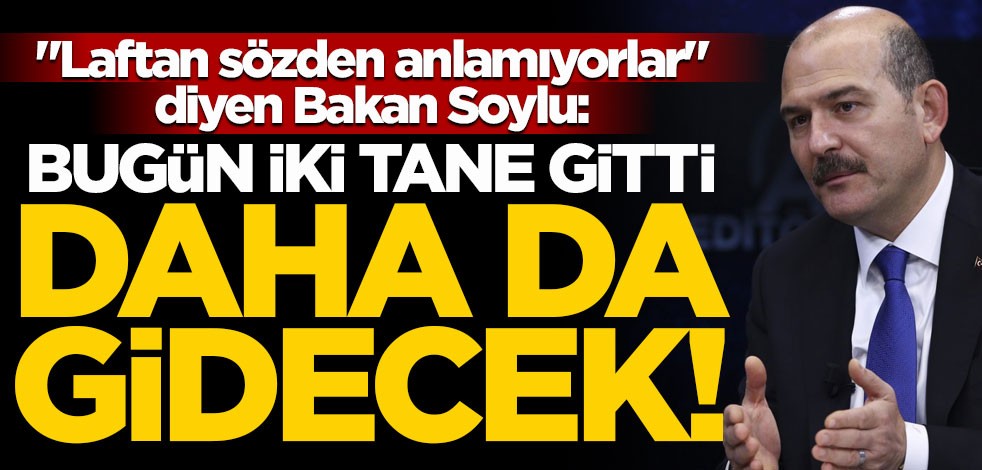 "Laftan sözden anlamıyorlar" diyen Bakan Soylu: Bugün iki tane gitti, daha da gidecek!