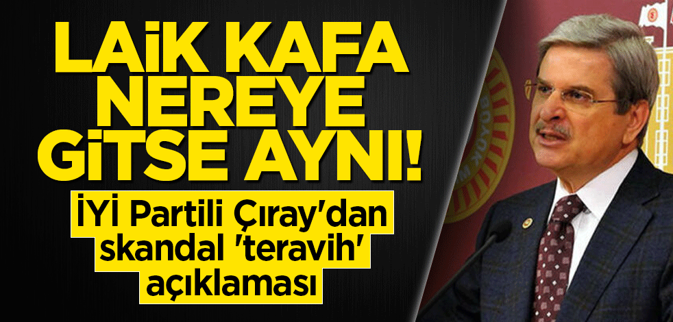 Laik kafa nereye gitse aynı! İYİ Partili Çıray'dan skandal 'teravih' açıklaması
