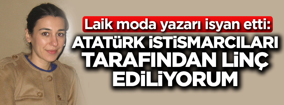 Laik moda yazarı isyan etti: Atatürk istismarcıları tarafından linç ediliyorum
