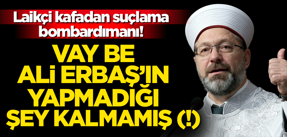 Laikçi kafadan suçlama bombardımanı! Vay be Ali Erbaş’ın yapmadığı şey kalmamış (!)