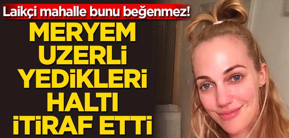 Laikçi mahalle bunu beğenmez! Meryem Uzerli yedikleri haltı itiraf etti