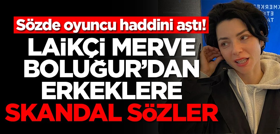 Sözde oyuncu haddini aştı! Laikçi Merve Boluğur'dan erkeklere skandal sözler