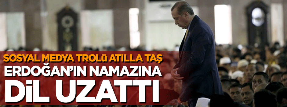 Laikçi trol Atilla Taş Erdoğan’ın namazına dil uzattı