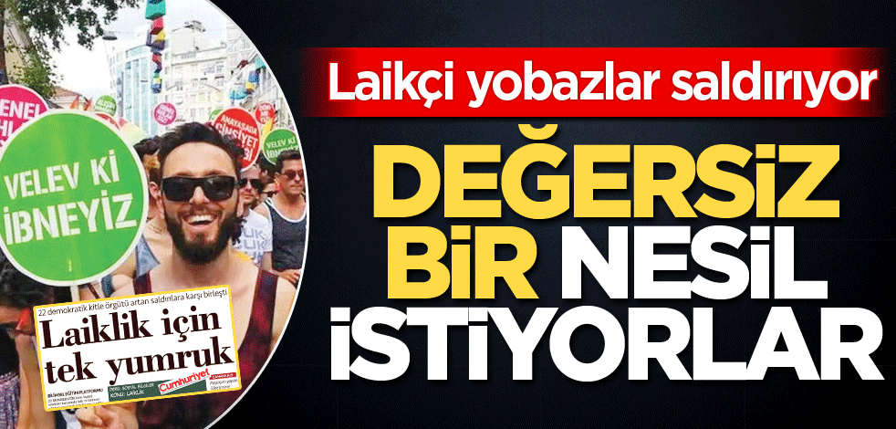 Laikçi yobazlar saldırıyor! Değersiz bir nesil istiyorlar