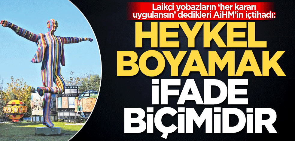 Laikçi yobazların ‘her kararı uygulansın’ dedikleri AiHM’in içtihadı: Heykel boyamak ifade biçimidir
