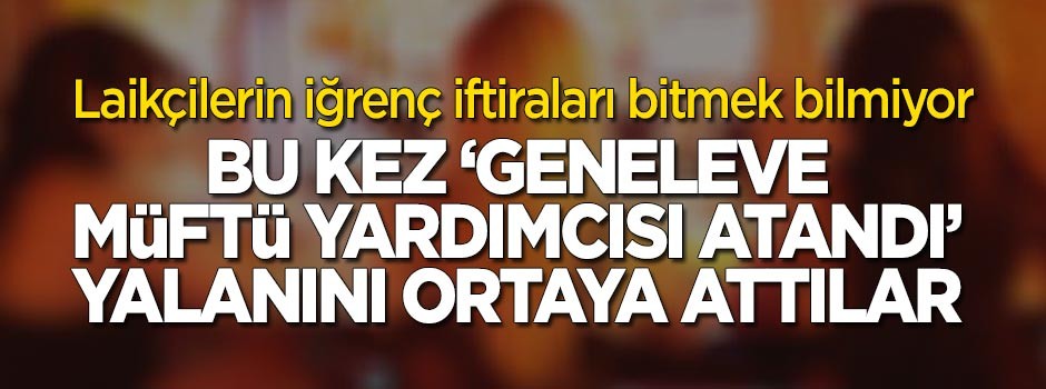 Laikçilerin iğrenç iftiraları bitmiyor: Bu kez "geneleve müftü yardımcısı atandı" yalanını ortaya attılar!