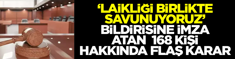 'Laikliği birlikte savunuyoruz' bildirisine imza atan 168 kişi hakkında flaş karar