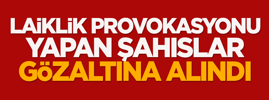 Laiklik provokasyonu yapan şahıslar gözaltına alındı