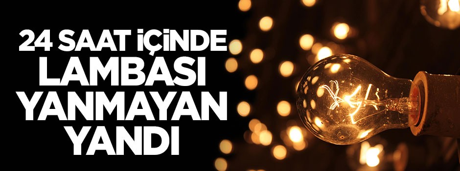 Lambası yanmayan yandı: 24 saat içinde...