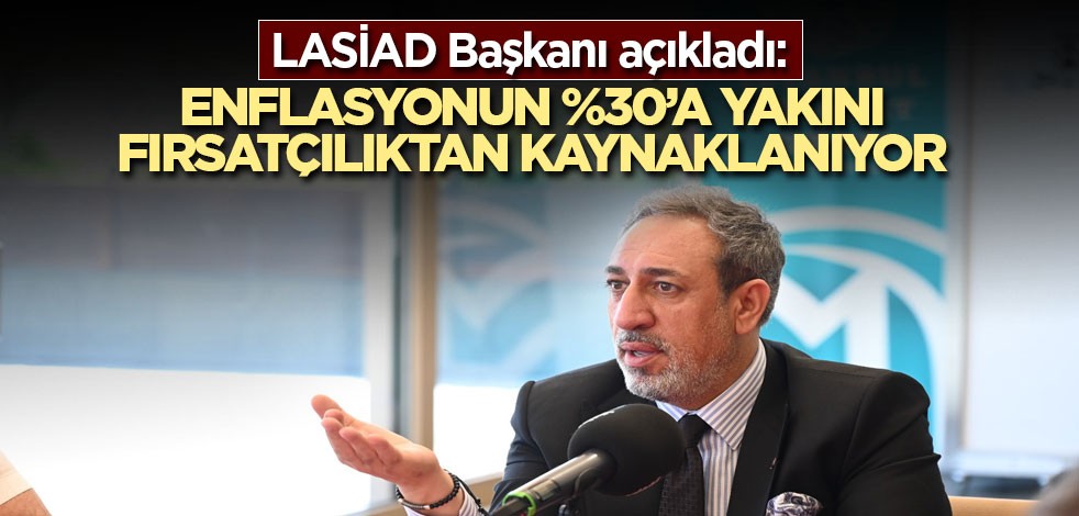 LASİAD Başkanı açıkladı: Enflasyonun %30’a yakını fırsatçılıktan kaynaklanıyor