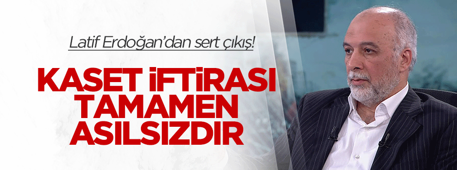 Latif Erdoğan: Kaset iftirası tamamen asılsızdır