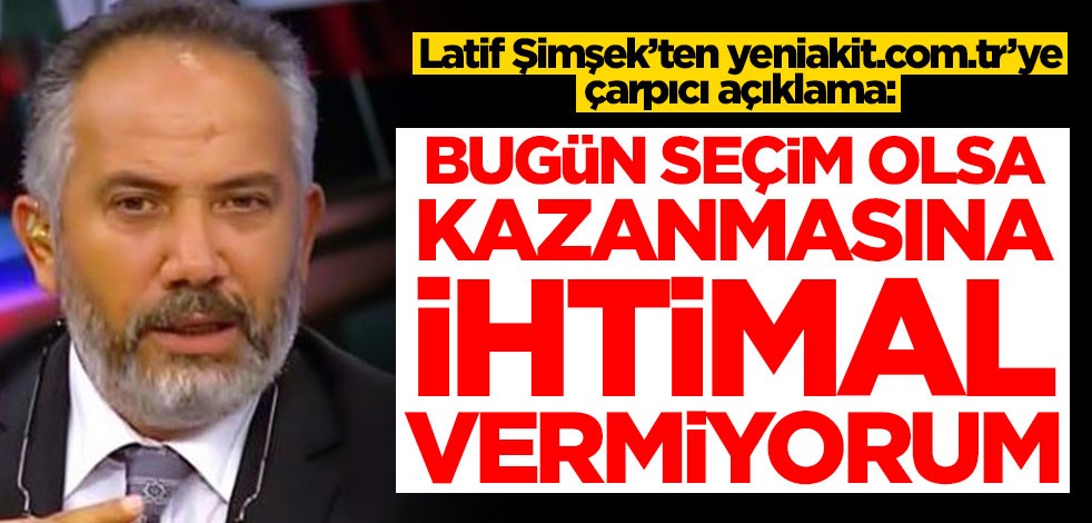 Latif Şimşek’ten yeniakit.com.tr’ye çarpıcı açıklama: Bugün seçim olsa kazanamaz