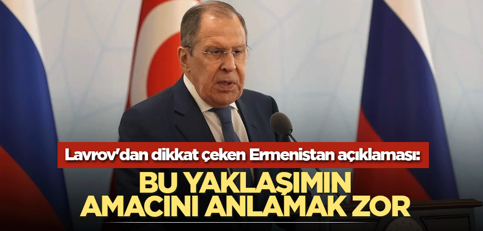 Lavrov'dan dikkat çeken Ermenistan açıklaması: Bu yaklaşımın amacını anlamak zor