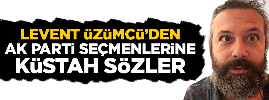 Levent Üzümcü'den AK Parti seçmenlerine hakaret