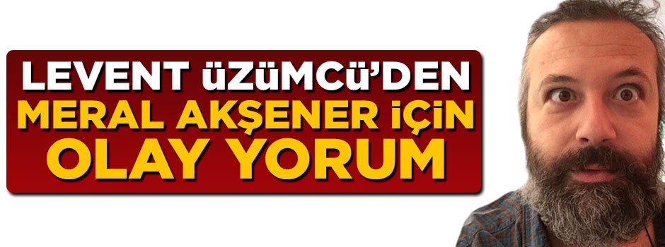 Levent Üzümcü'den Meral Akşener için olay yorum
