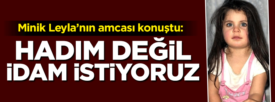 Leyla'nın amcası konuştu: Hadım değil idam istiyoruz