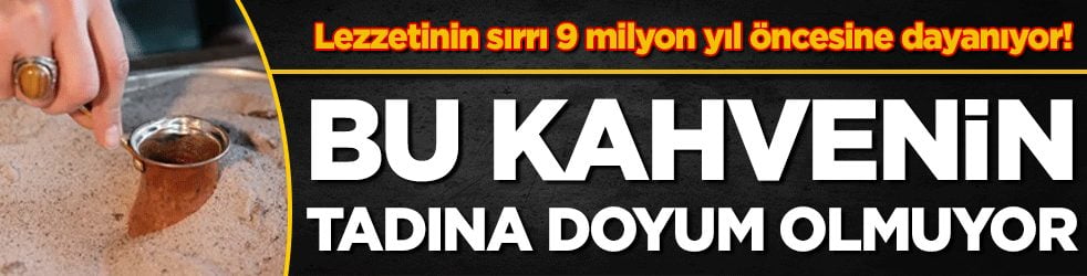 Lezzetinin sırrı 9 milyon yıl öncesine dayanıyor: Bu kahvenin tadına doyum olmuyor!