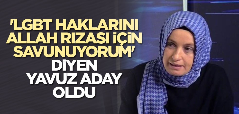 'LGBT haklarını Allah rızası için savunuyorum' diyen Yavuz aday oldu