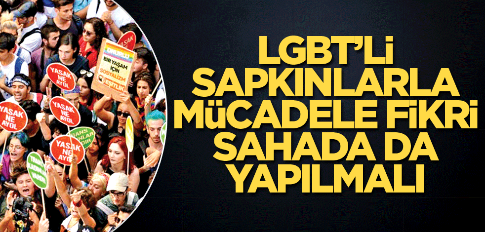 LGBT’li sapkınlarla mücadele, fikri sahada da yapılmalı
