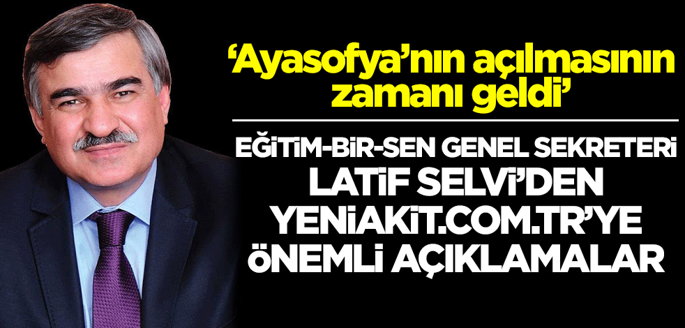 Eğitim-Bir-Sen Genel Sekreteri Latif Selvi: Ayasofya'nın açılmasının zamanı geldi