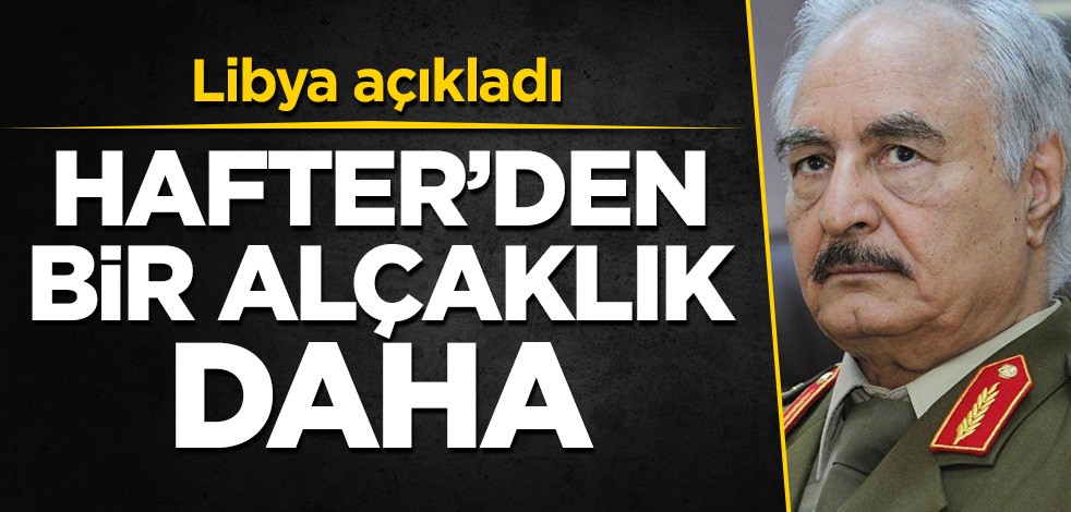 Libya açıkladı! Hafter'den bir alçaklık daha