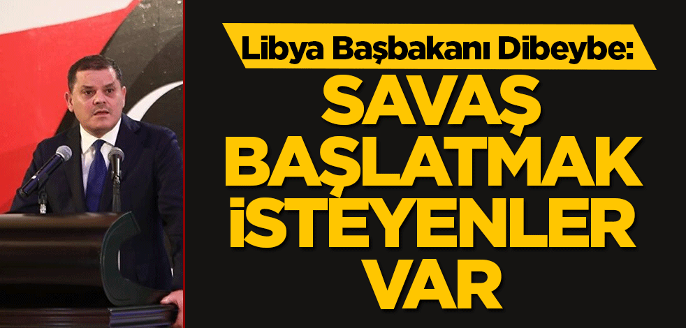 Libya Başbakanı Dibeybe: Savaşı başlatmak isteyenler var