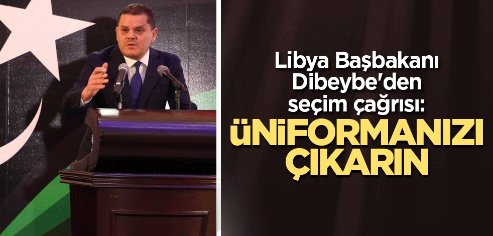 Libya Başbakanı Dibeybe'den seçim çağrısı: Üniformanızı çıkarın