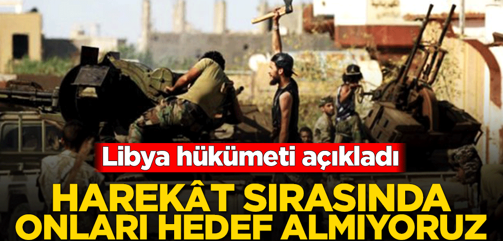 Libya hükümeti açıkladı! Harekât sırasında onları hedef almıyoruz