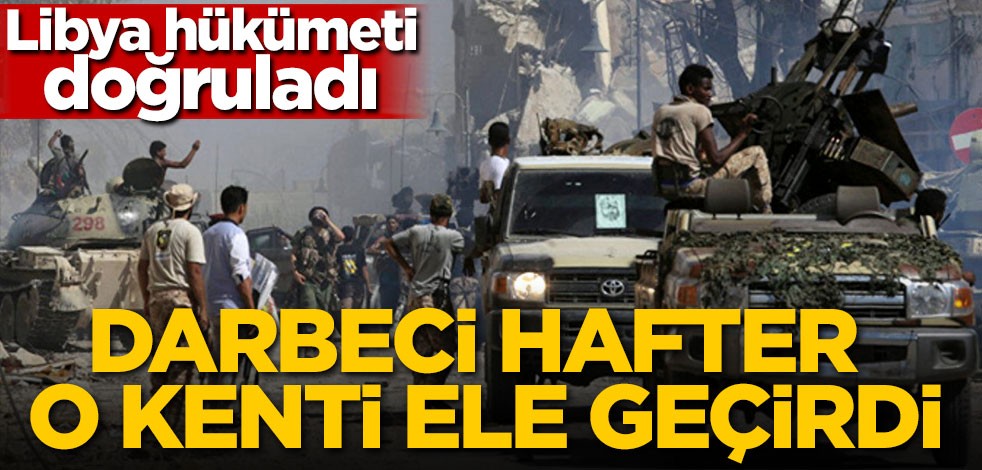 Libya hükümeti doğruladı! Darbeci Hafter o kenti ele geçirdi