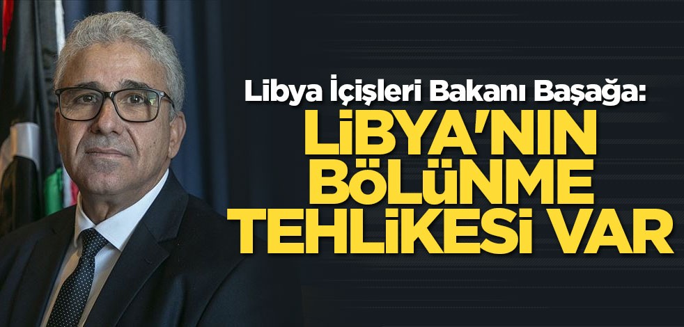 Libya İçişleri Bakanı Başağa: Libya'nın bölünme tehlikesi var