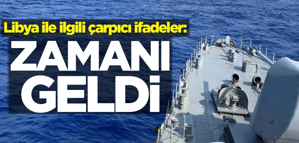Libya ile ilgili çarpıcı ifadeler: Zamanı geldi