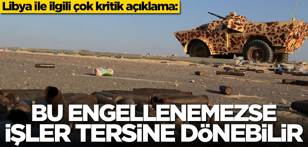 Libya ile ilgili çok kritik açıklama: Bu engellenemezse işler tersine döner