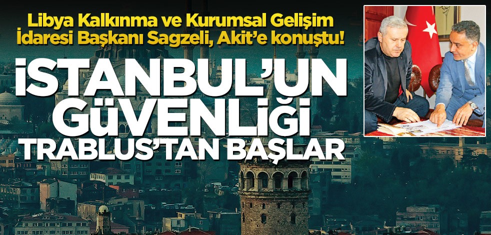 Libya Kalkınma ve Kurumsal Gelişim İdaresi Başkanı Sagzeli, Akit’e konuştu! İstanbul’un güvenliği Trablus’tan başlar