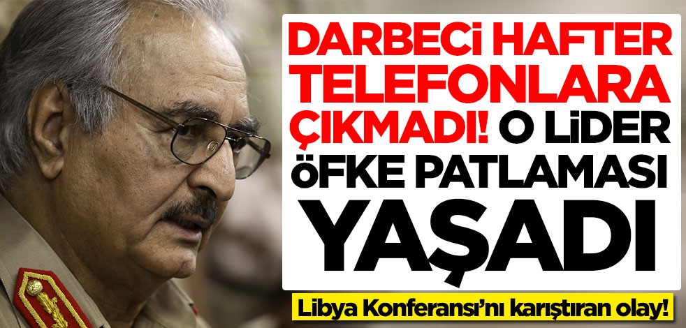 Libya Konferansı’nı karıştıran olay! Hafter telefonlara çıkmadı, o lider çıldırdı