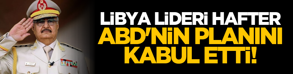 Libya Lideri Hafter, ABD'nin planını kabul etti!
