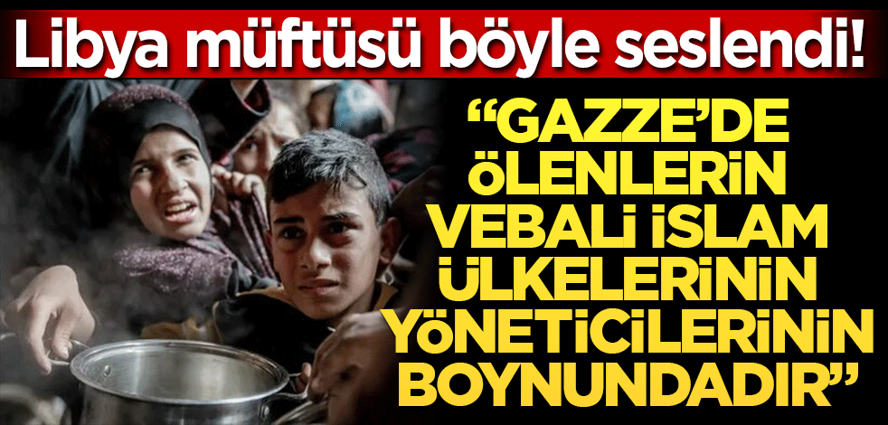 Libya müftüsü böyle seslendi! Gazze’de ölenlerin vebali İslam ülkelerinin yöneticilerinin boynundadır