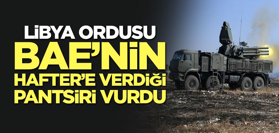 Libya ordusu BAE’nin Hafter’e verdiği Pantsiri vurdu