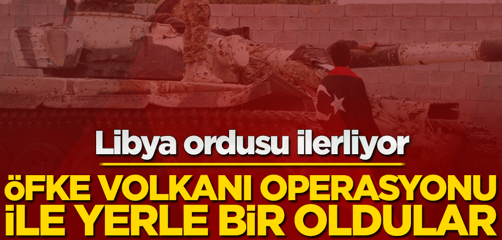 Libya ordusu ilerliyor! Öfke Volkanı Operasyonu ile yerle bir oldular