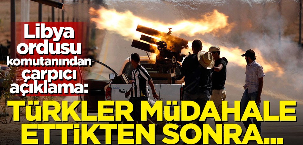 Libya ordusu komutanından Türkiye açıklaması: Tüm dengeler değişti