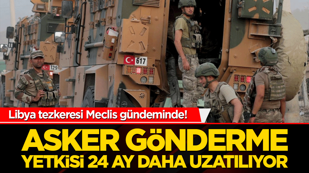 Libya tezkeresi Meclis gündeminde! Asker gönderme yetkisi 24 ay daha uzatılıyor