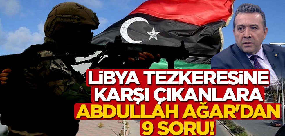 Libya tezkeresine karşı çıkanlara Abdullah Ağar'dan 9 soru!