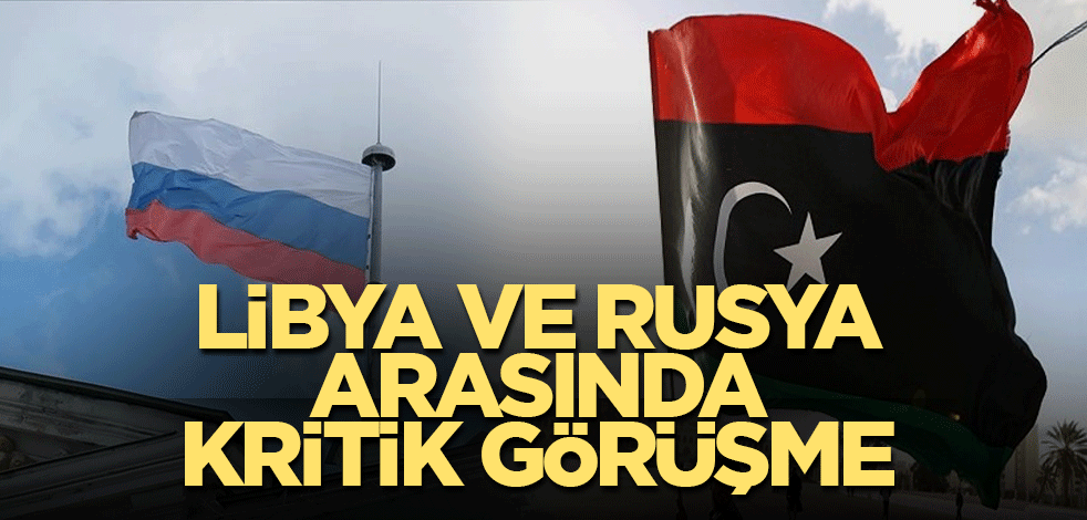Libya ve Rusya arasında kritik görüşme