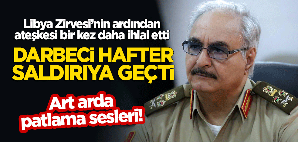 Libya Zirvesi'nin ardından darbeci Hafter bir kez daha saldırdı! Art arda patlama sesleri