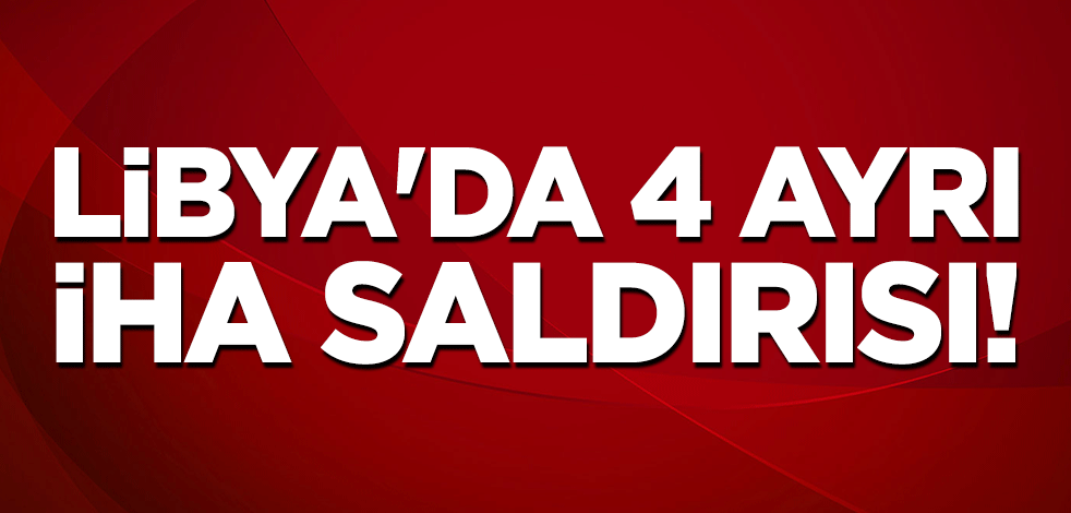 Libya'da 4 ayrı İHA saldırısı!
