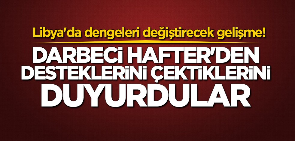 Libya'da dengeleri değiştirecek gelişme! Darbeci Hafter'den desteği çektiklerini açıkladılar